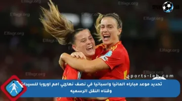 تحديد موعد مباراة ألمانيا وإسبانيا في نصف نهائي أمم أوروبا للسيدات وقناة النقل الرسمية